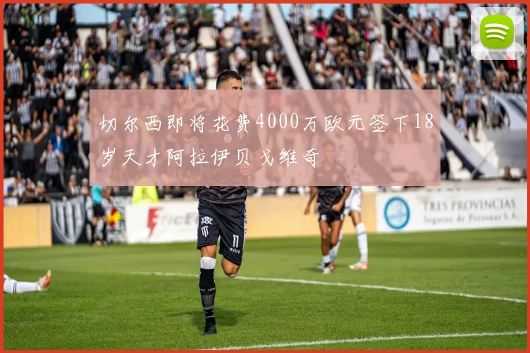 切尔西即将花费4000万欧元签下18岁天才阿拉伊贝戈维奇